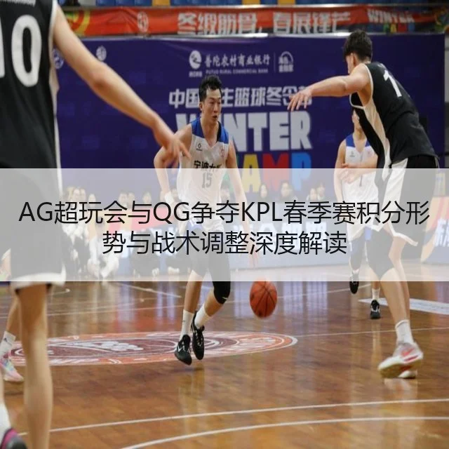 AG超玩会与QG争夺KPL春季赛积分形势与战术调整深度解读